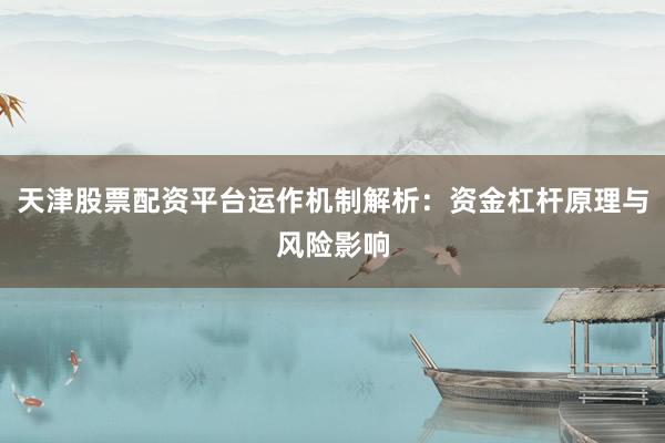天津股票配资平台运作机制解析：资金杠杆原理与风险影响