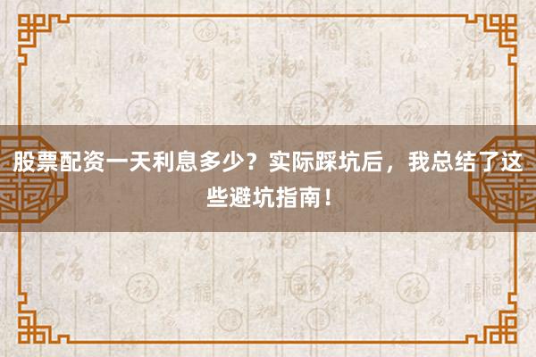 股票配资一天利息多少？实际踩坑后，我总结了这些避坑指南！