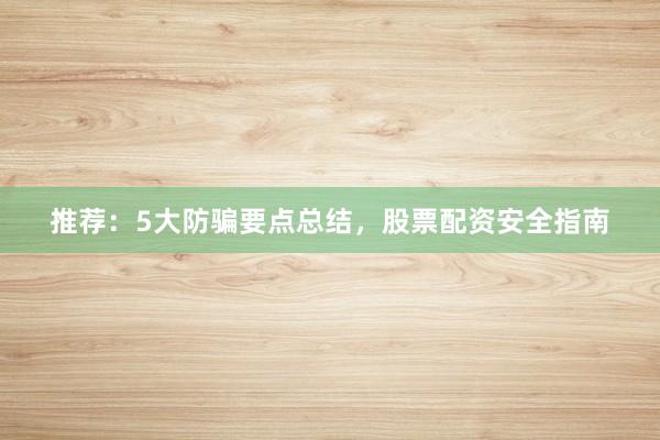 推荐：5大防骗要点总结，股票配资安全指南