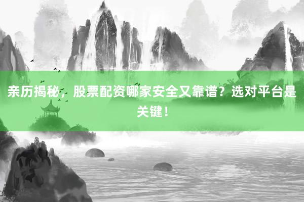 亲历揭秘，股票配资哪家安全又靠谱？选对平台是关键！