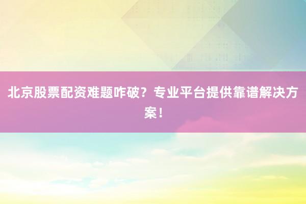 北京股票配资难题咋破?专业平台提供靠谱解决方案!