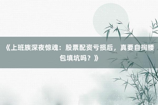 《上班族深夜惊魂：股票配资亏损后，真要自掏腰包填坑吗？》
