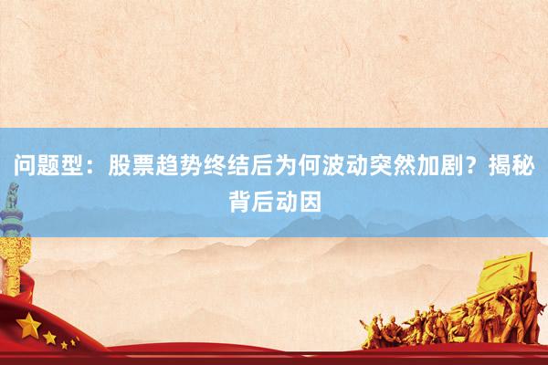 问题型：股票趋势终结后为何波动突然加剧？揭秘背后动因