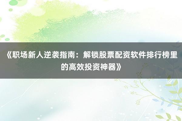《职场新人逆袭指南:解锁股票配资软件排行榜里的高效投资神器》