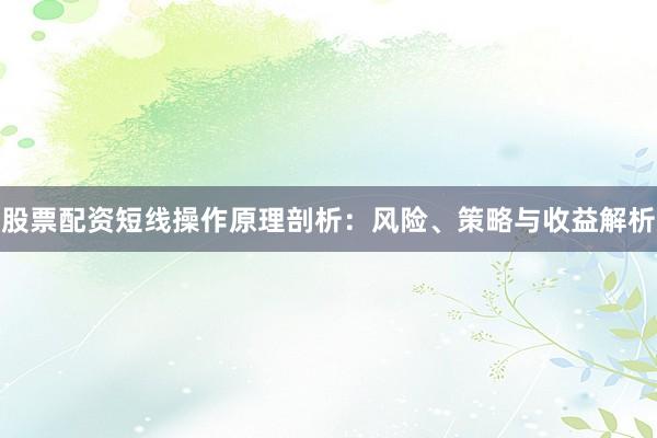 股票配资短线操作原理剖析：风险、策略与收益解析