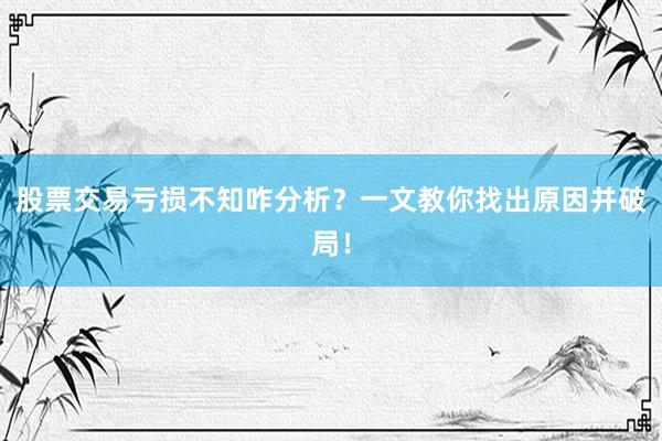股票交易亏损不知咋分析？一文教你找出原因并破局！