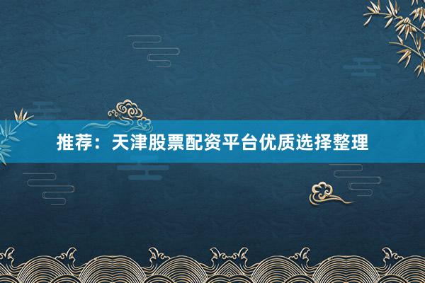 推荐：天津股票配资平台优质选择整理