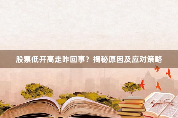 股票低开高走咋回事？揭秘原因及应对策略