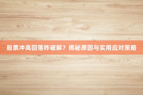 股票冲高回落咋破解？揭秘原因与实用应对策略