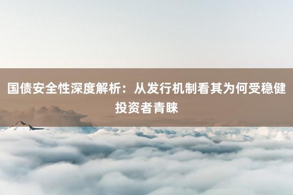 国债安全性深度解析：从发行机制看其为何受稳健投资者青睐