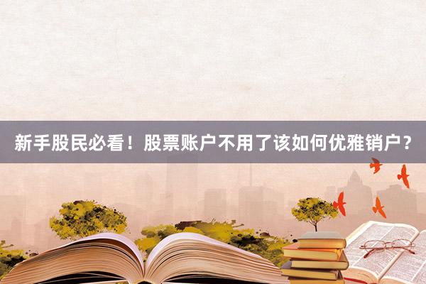 新手股民必看!股票账户不用了该如何优雅销户?