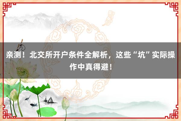 亲测！北交所开户条件全解析，这些“坑”实际操作中真得避！