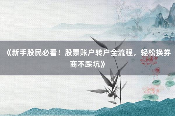 《新手股民必看！股票账户转户全流程，轻松换券商不踩坑》