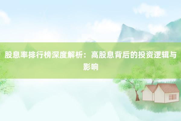 股息率排行榜深度解析：高股息背后的投资逻辑与影响