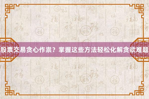 股票交易贪心作祟？掌握这些方法轻松化解贪欲难题