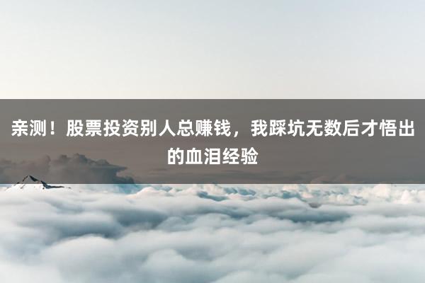 亲测！股票投资别人总赚钱，我踩坑无数后才悟出的血泪经验
