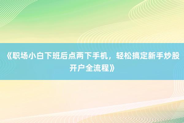 《职场小白下班后点两下手机，轻松搞定新手炒股开户全流程》