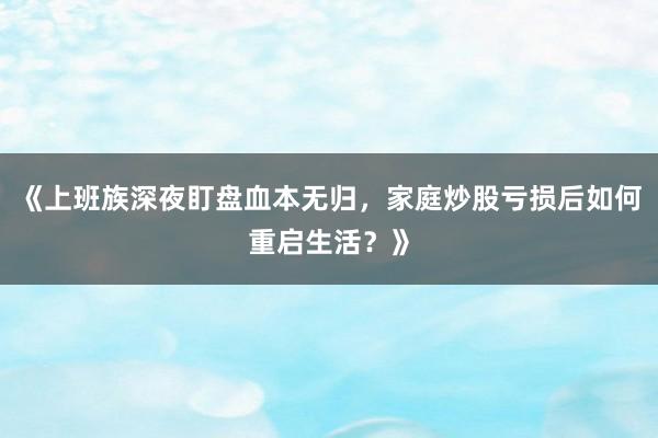 《上班族深夜盯盘血本无归，家庭炒股亏损后如何重启生活？》