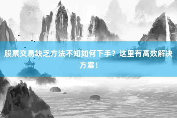 股票交易缺乏方法不知如何下手?这里有高效解决方案!
