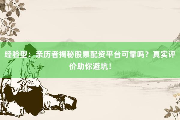 经验型：亲历者揭秘股票配资平台可靠吗？真实评价助你避坑！