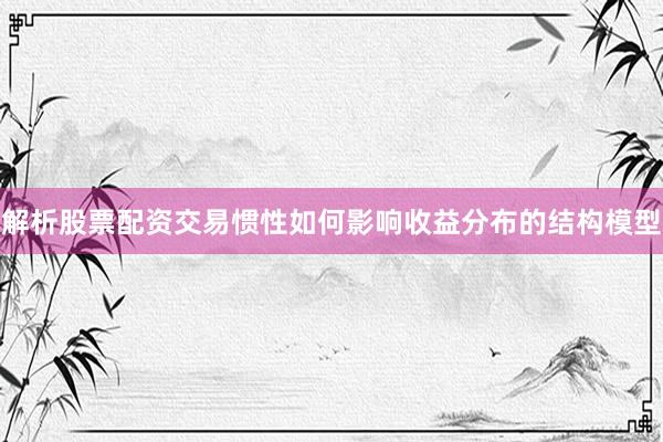 解析股票配资交易惯性如何影响收益分布的结构模型