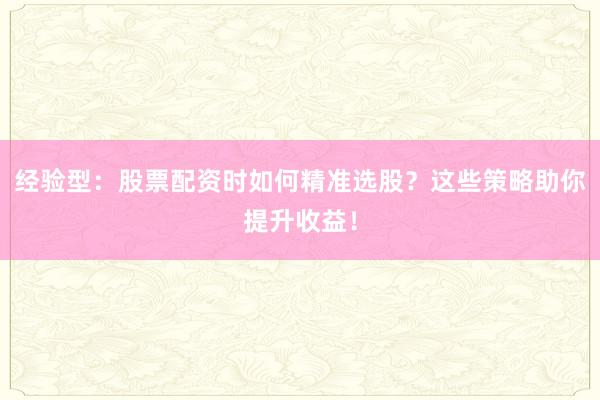 经验型：股票配资时如何精准选股？这些策略助你提升收益！