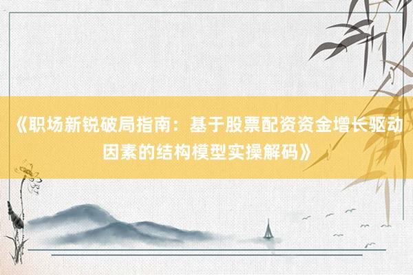 《职场新锐破局指南:基于股票配资资金增长驱动因素的结构模型实操解码》