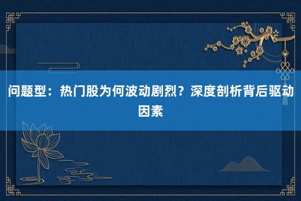 问题型：热门股为何波动剧烈？深度剖析背后驱动因素
