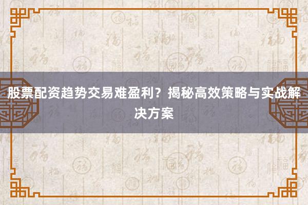 股票配资趋势交易难盈利？揭秘高效策略与实战解决方案