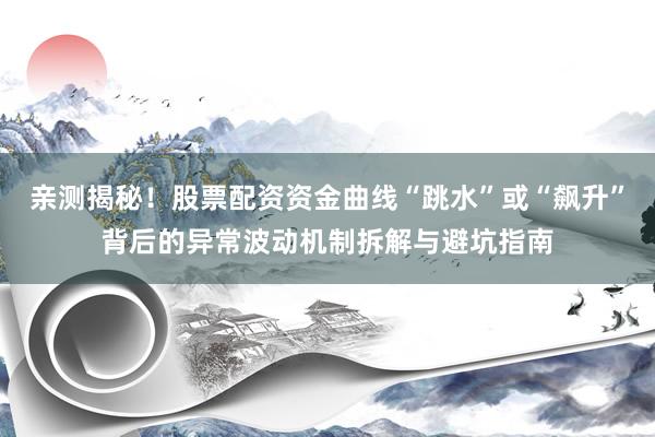 亲测揭秘！股票配资资金曲线“跳水”或“飙升”背后的异常波动机制拆解与避坑指南