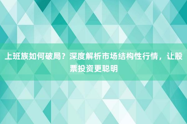 上班族如何破局？深度解析市场结构性行情，让股票投资更聪明