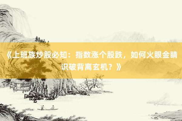 《上班族炒股必知：指数涨个股跌，如何火眼金睛识破背离玄机？》
