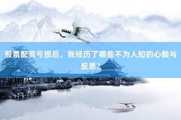 股票配资亏损后，我经历了哪些不为人知的心酸与反思？