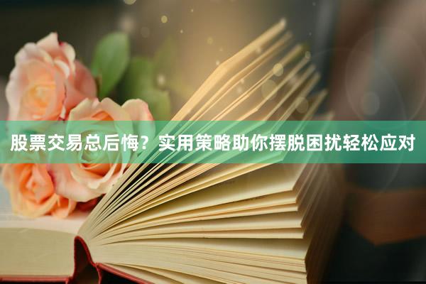 股票交易总后悔？实用策略助你摆脱困扰轻松应对