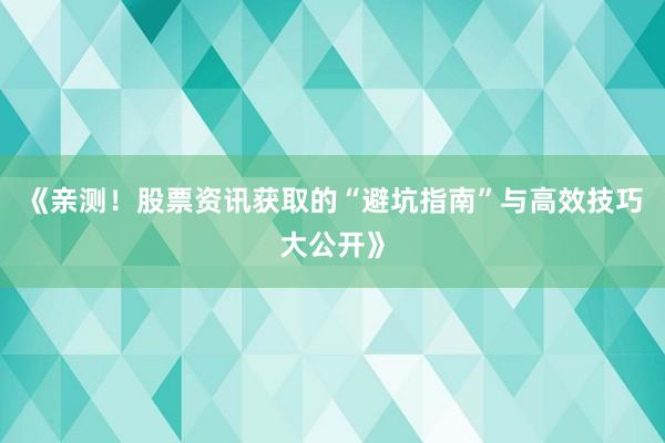 《亲测！股票资讯获取的“避坑指南”与高效技巧大公开》