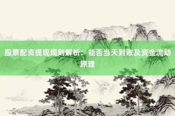 股票配资提现规则解析：能否当天到账及资金流动原理