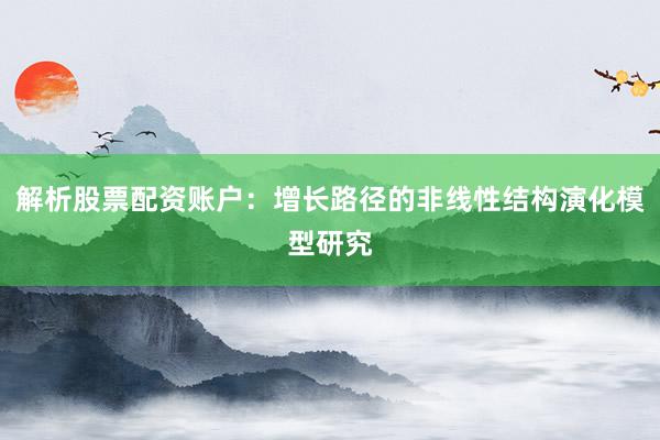 解析股票配资账户：增长路径的非线性结构演化模型研究
