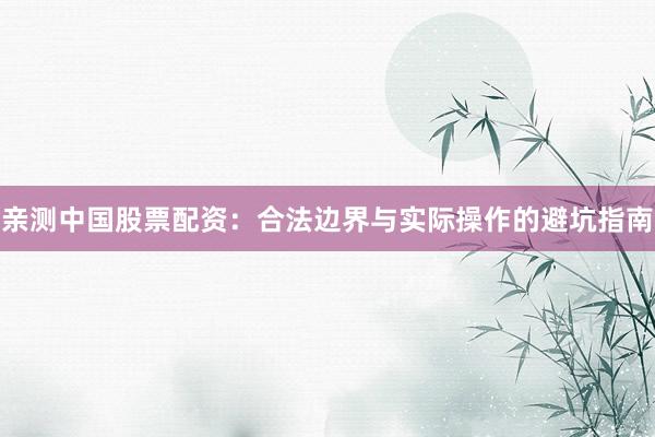亲测中国股票配资：合法边界与实际操作的避坑指南