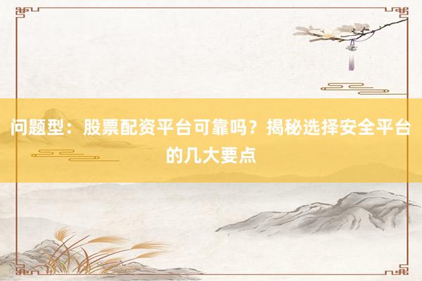 问题型：股票配资平台可靠吗？揭秘选择安全平台的几大要点