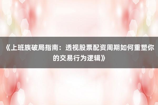 《上班族破局指南：透视股票配资周期如何重塑你的交易行为逻辑》