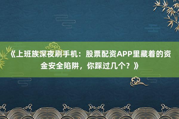 《上班族深夜刷手机：股票配资APP里藏着的资金安全陷阱，你踩过几个？》