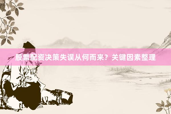 股票配资决策失误从何而来？关键因素整理