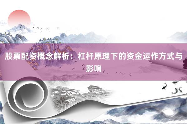 股票配资概念解析：杠杆原理下的资金运作方式与影响