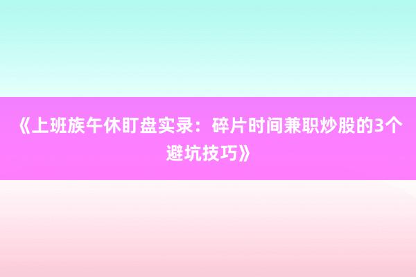 《上班族午休盯盘实录：碎片时间兼职炒股的3个避坑技巧》