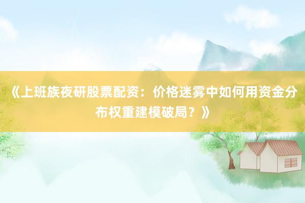 《上班族夜研股票配资：价格迷雾中如何用资金分布权重建模破局？》