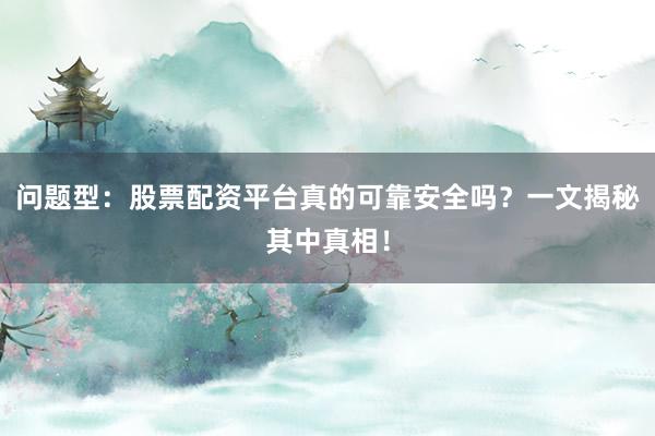 问题型：股票配资平台真的可靠安全吗？一文揭秘其中真相！