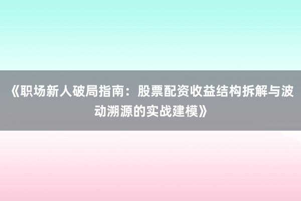 《职场新人破局指南:股票配资收益结构拆解与波动溯源的实战建模》