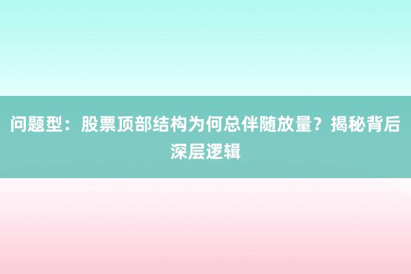 问题型：股票顶部结构为何总伴随放量？揭秘背后深层逻辑