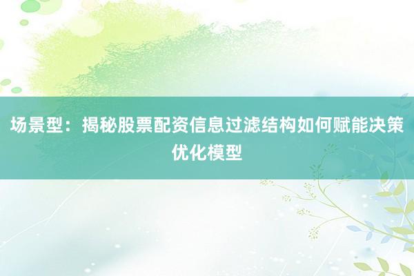 场景型：揭秘股票配资信息过滤结构如何赋能决策优化模型
