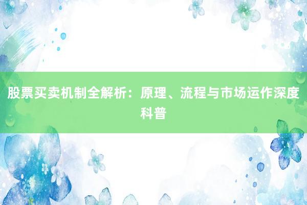 股票买卖机制全解析：原理、流程与市场运作深度科普